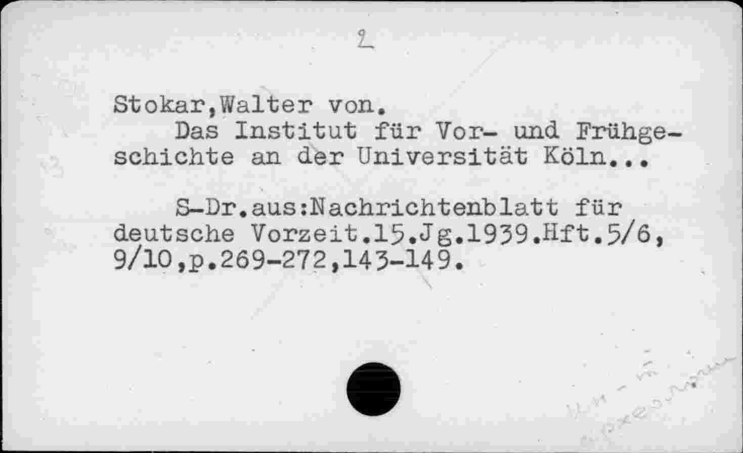 ﻿L.
Stokar,Walter von.
Das Institut für Vor- und Frühgeschichte an der Universität Köln...
S-Dr.aus: Nachrichtenblatt für deutsche Vorzeit.15.Jg.1939.Hft.5/6, 9/10,p.269-272,143-149.